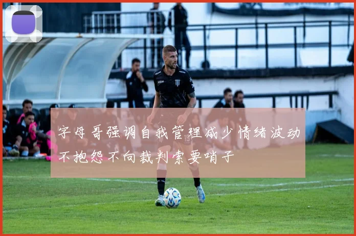 字母哥强调自我管理减少情绪波动不抱怨不向裁判索要哨子