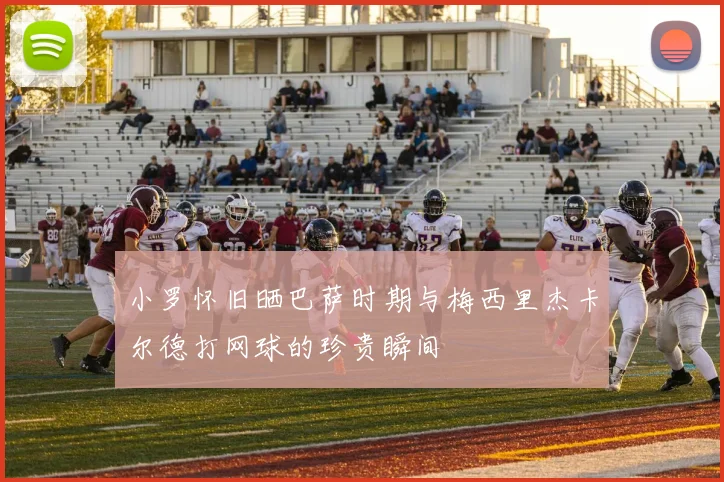 小罗怀旧晒巴萨时期与梅西里杰卡尔德打网球的珍贵瞬间