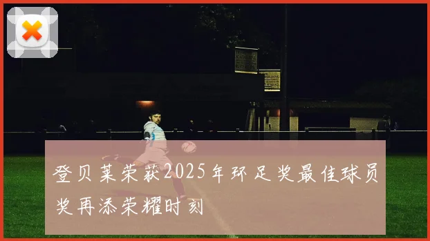 登贝莱荣获2025年环足奖最佳球员奖再添荣耀时刻