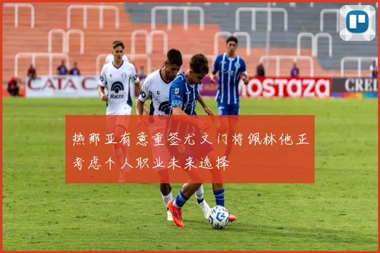 热那亚有意重签尤文门将佩林他正考虑个人职业未来选择