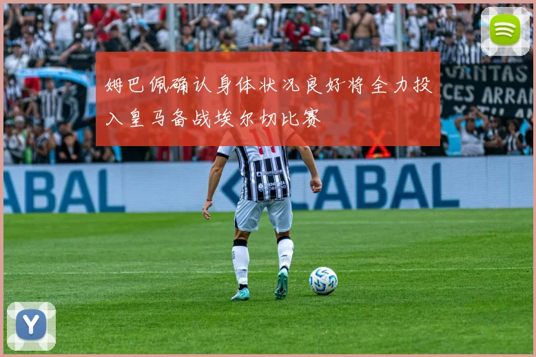 姆巴佩确认身体状况良好将全力投入皇马备战埃尔切比赛