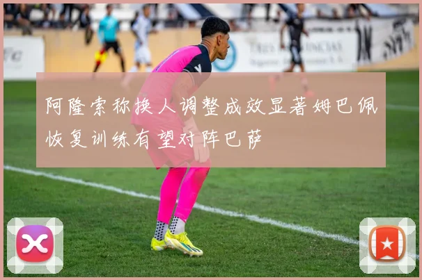 阿隆索称换人调整成效显著姆巴佩恢复训练有望对阵巴萨