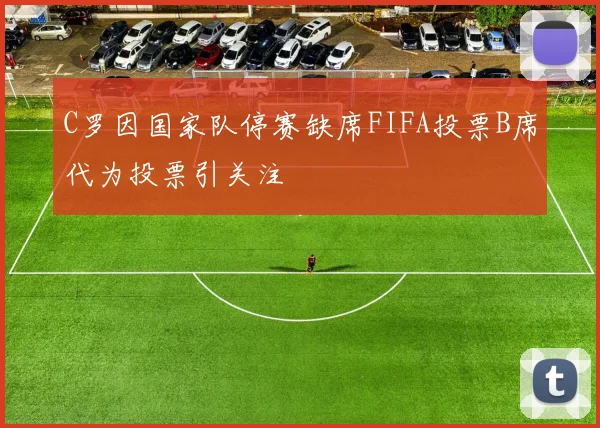 C罗因国家队停赛缺席FIFA投票B席代为投票引关注