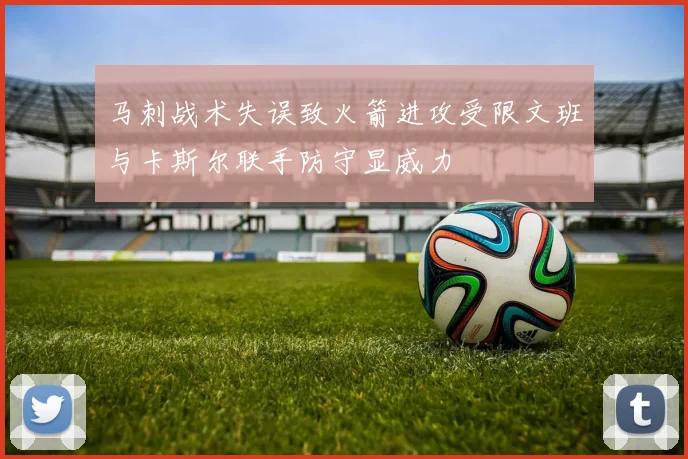 马刺战术失误致火箭进攻受限文班与卡斯尔联手防守显威力