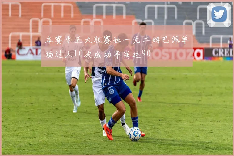 本赛季五大联赛独一无二姆巴佩单场过人10次成功率高达90