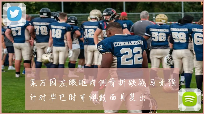 莱万因左眼眶内侧骨折缺战马竞预计对毕巴时可佩戴面具复出