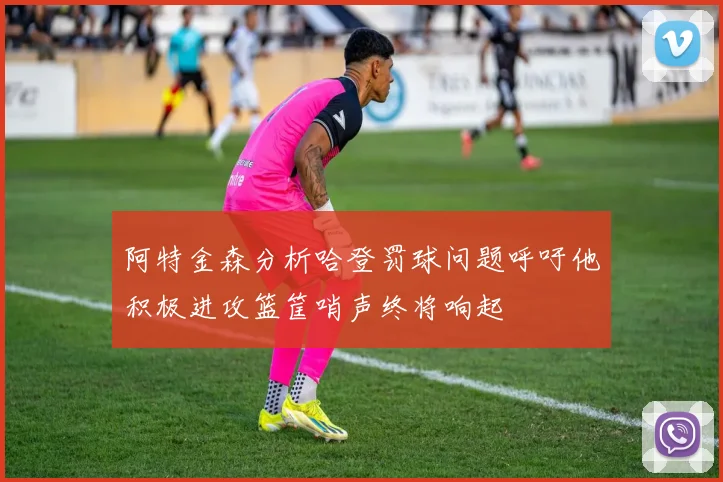 阿特金森分析哈登罚球问题呼吁他积极进攻篮筐哨声终将响起