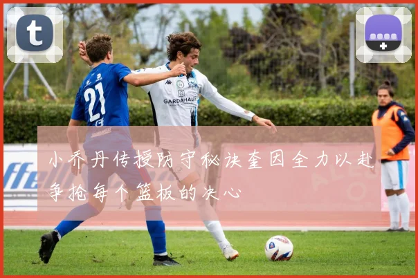小乔丹传授防守秘诀奎因全力以赴争抢每个篮板的决心