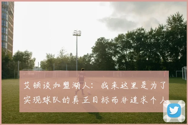 艾顿谈加盟湖人：我来这里是为了实现球队的真正目标而非追求个人数据