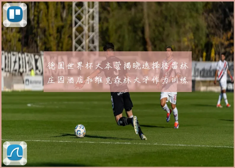 德国世界杯大本营揭晓选择格雷林庄园酒店和维克森林大学作为训练基地