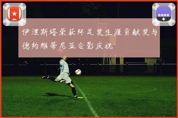 伊涅斯塔荣获环足奖生涯贡献奖与德约维蒂尼亚合影庆祝