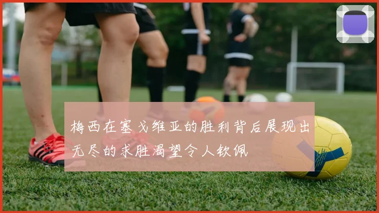 梅西在塞戈维亚的胜利背后展现出无尽的求胜渴望令人钦佩