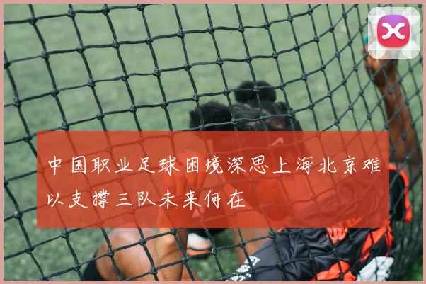 中国职业足球困境深思上海北京难以支撑三队未来何在