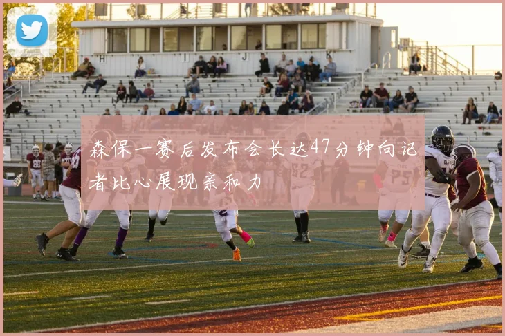 森保一赛后发布会长达47分钟向记者比心展现亲和力