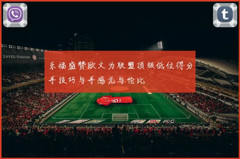 乐福盛赞欧文为联盟顶级低位得分手技巧与手感无与伦比