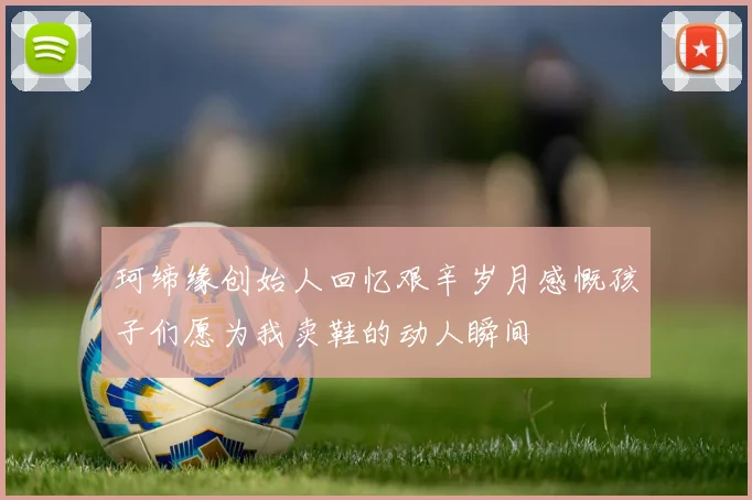 珂缔缘创始人回忆艰辛岁月感慨孩子们愿为我卖鞋的动人瞬间