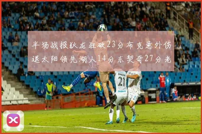 半场战报狄龙狂砍23分布克意外伤退太阳领先湖人14分东契奇27分老詹仅得4分