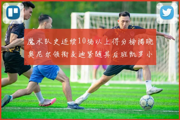 魔术队史连续10场以上得分榜揭晓奥尼尔领衔麦迪紧随其后班凯罗小瓦也在榜上