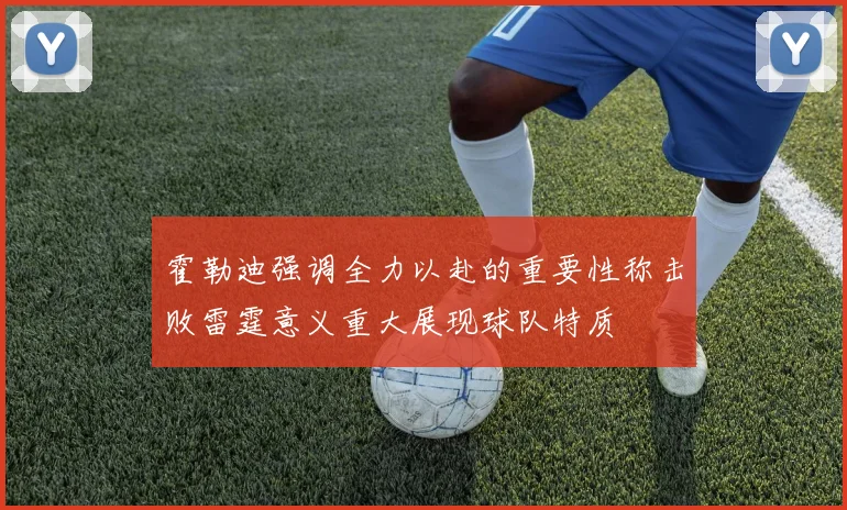霍勒迪强调全力以赴的重要性称击败雷霆意义重大展现球队特质