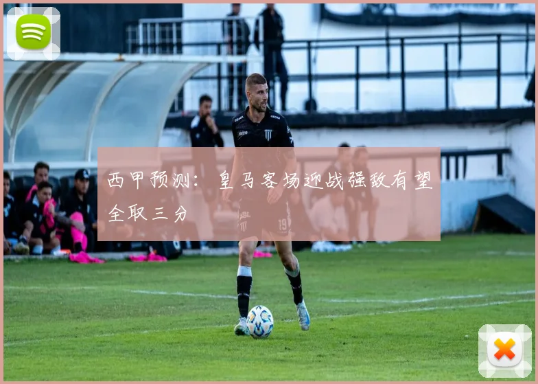 西甲预测：皇马客场迎战强敌有望全取三分
