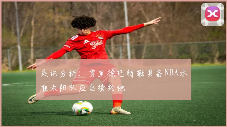 美记分析：贾里德巴特勒具备NBA水准太阳队应当续约他