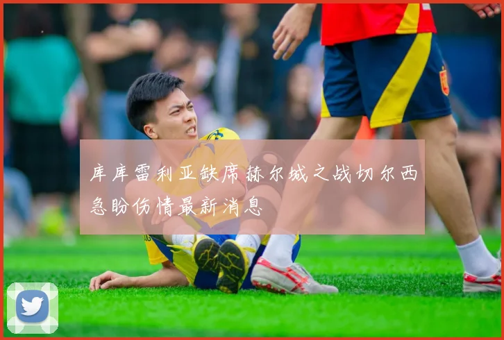 库库雷利亚缺席赫尔城之战切尔西急盼伤情最新消息