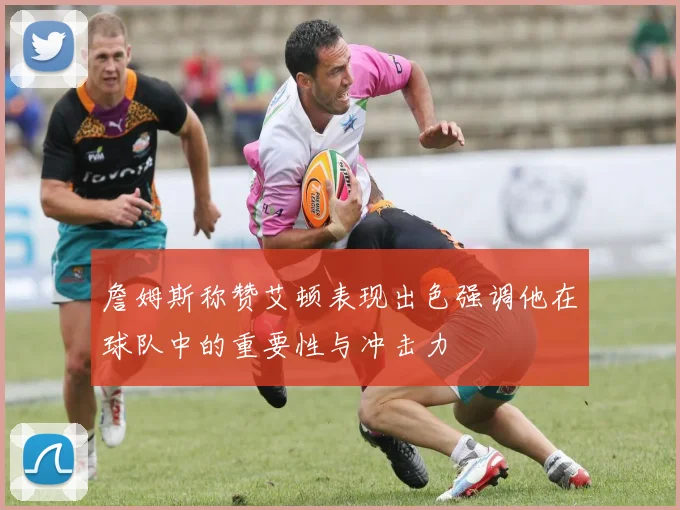 詹姆斯称赞艾顿表现出色强调他在球队中的重要性与冲击力