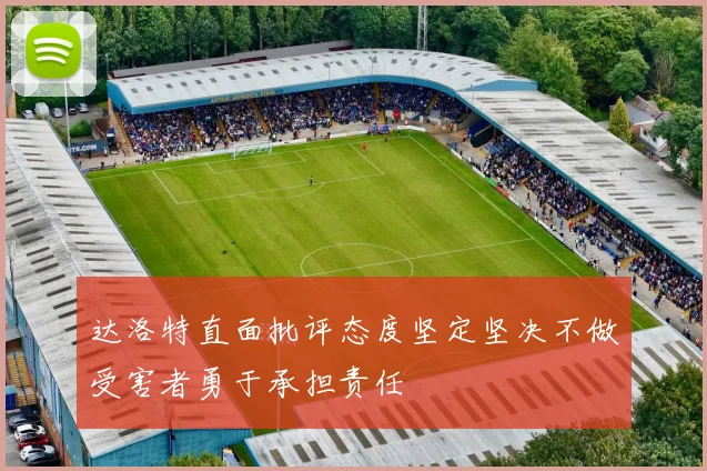 达洛特直面批评态度坚定坚决不做受害者勇于承担责任