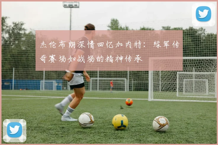 杰伦布朗深情回忆加内特：绿军传奇赛场如战场的精神传承