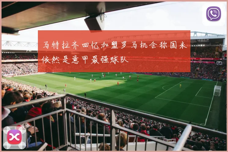 马特拉齐回忆加盟罗马机会称国米依然是意甲最强球队