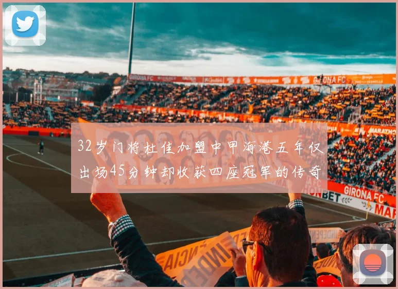 32岁门将杜佳加盟中甲海港五年仅出场45分钟却收获四座冠军的传奇经历