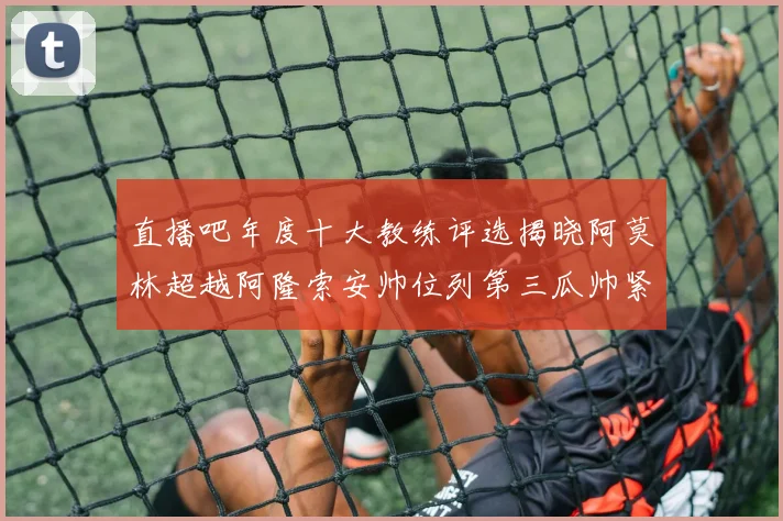 直播吧年度十大教练评选揭晓阿莫林超越阿隆索安帅位列第三瓜帅紧随其后
