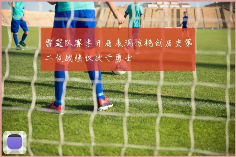 雷霆队赛季开局表现惊艳创历史第二佳战绩仅次于勇士