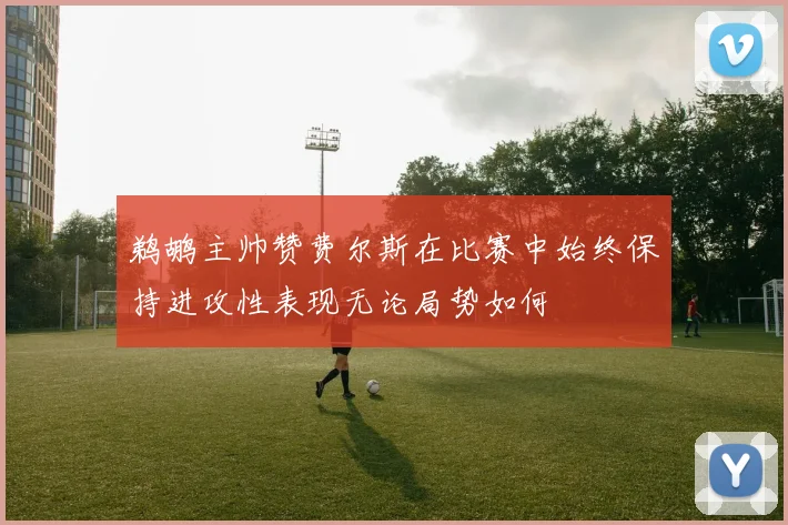 鹈鹕主帅赞费尔斯在比赛中始终保持进攻性表现无论局势如何