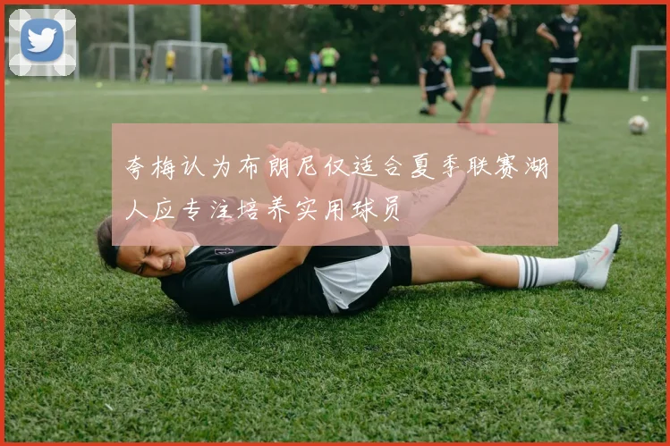 夸梅认为布朗尼仅适合夏季联赛湖人应专注培养实用球员