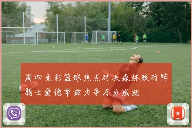 周四竞彩篮球焦点对决森林狼对阵骑士爱德华兹力争万分成就