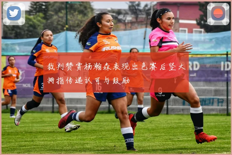 裁判赞赏杨瀚森表现出色赛后竖大拇指传递认可与鼓励