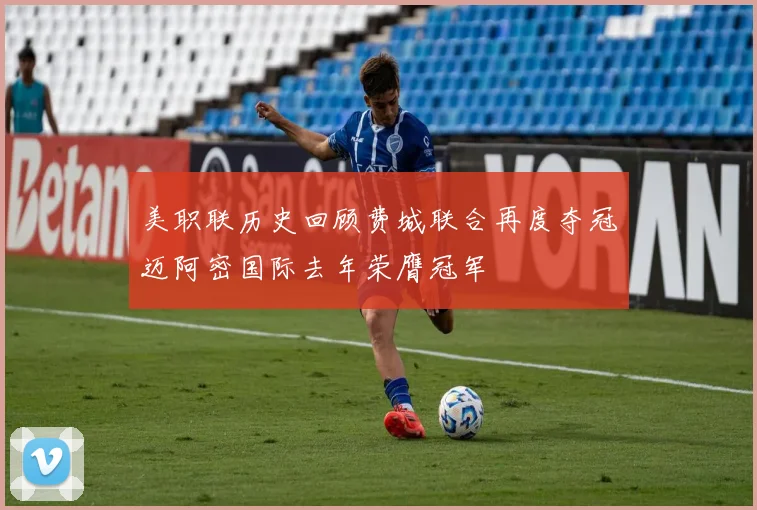 美职联历史回顾费城联合再度夺冠迈阿密国际去年荣膺冠军