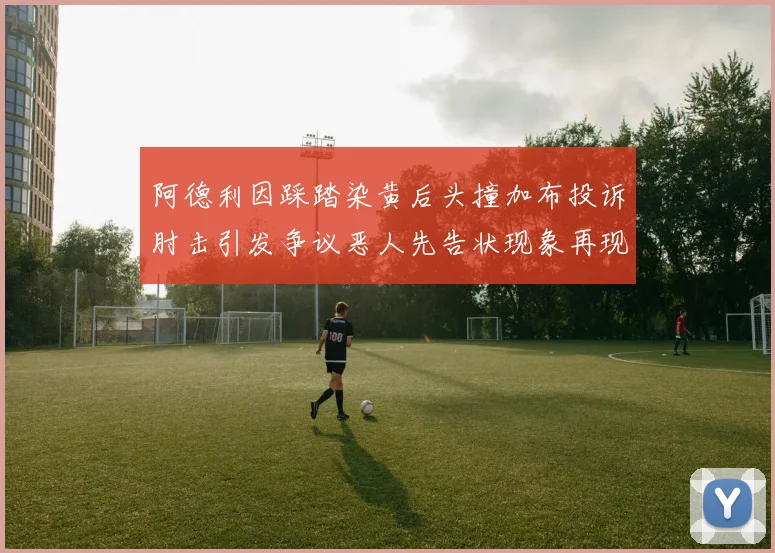 阿德利因踩踏染黄后头撞加布投诉肘击引发争议恶人先告状现象再现