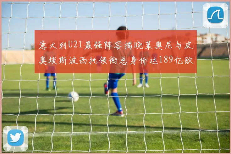 意大利U21最强阵容揭晓莱奥尼与皮奥埃斯波西托领衔总身价达189亿欧