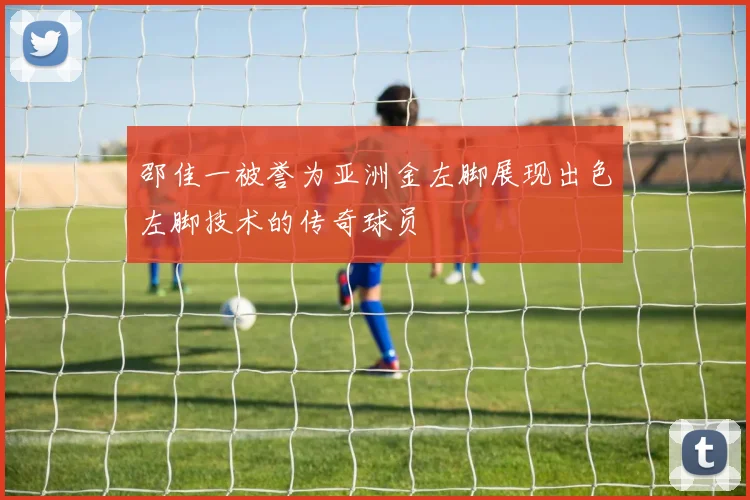 邵佳一被誉为亚洲金左脚展现出色左脚技术的传奇球员
