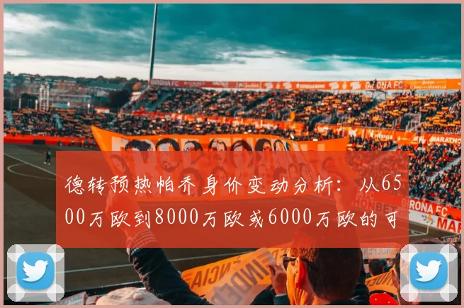 德转预热帕乔身价变动分析：从6500万欧到8000万欧或6000万欧的可能性探讨