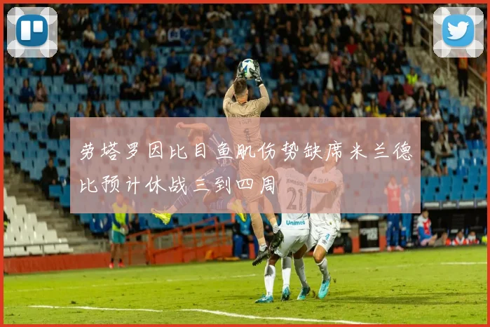 劳塔罗因比目鱼肌伤势缺席米兰德比预计休战三到四周