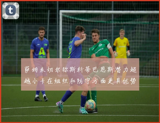 萨姆米切尔称斯科蒂巴恩斯潜力超越小卡在组织和防守方面更具优势