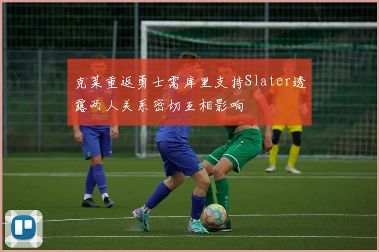 克莱重返勇士需库里支持Slater透露两人关系密切互相影响
