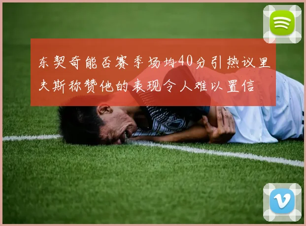 东契奇能否赛季场均40分引热议里夫斯称赞他的表现令人难以置信