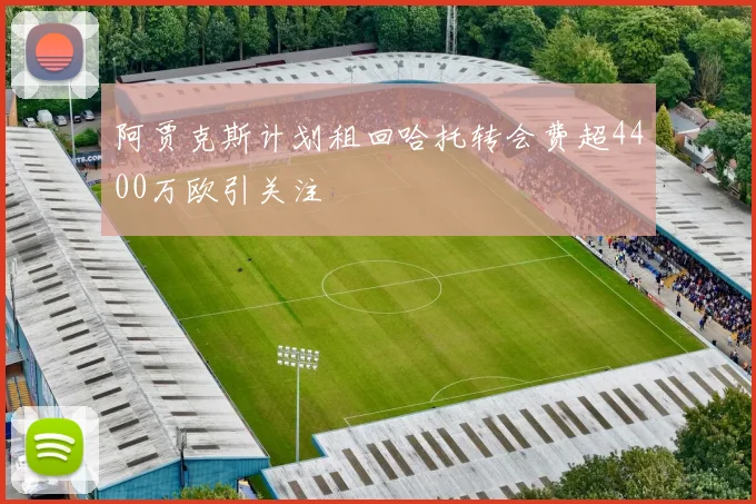 阿贾克斯计划租回哈托转会费超4400万欧引关注