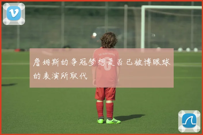 詹姆斯的争冠梦想是否已被博眼球的表演所取代