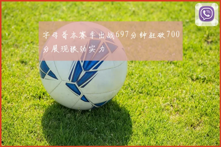 字母哥本赛季出战697分钟狂砍700分展现狠劲实力