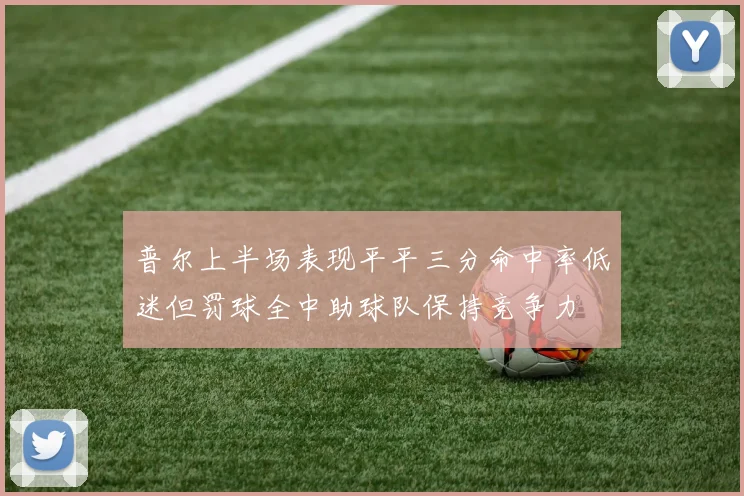 普尔上半场表现平平三分命中率低迷但罚球全中助球队保持竞争力